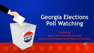 Georgia Elections
Poll Watching
Created by
Joel E. Natt and Alice O’Lenick
Forsyth and Gwinnett County Board of Elections
 