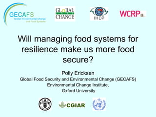 Will managing food systems for
resilience make us more food
           secure?
                   Polly Ericksen
Global Food Security and Environmental Change (GECAFS)
             Environmental Change Institute,
                     Oxford University
 