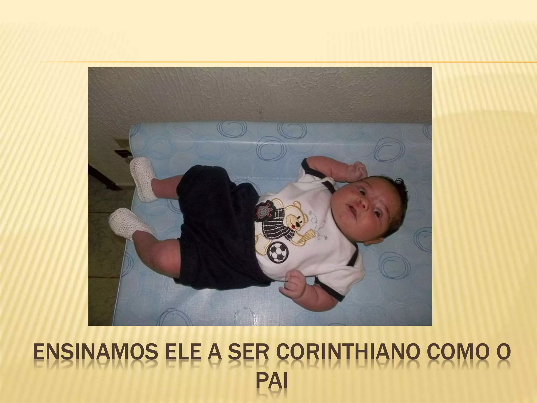 ENSINAMOS ELE A SER CORINTHIANO COMO O
PAI
 