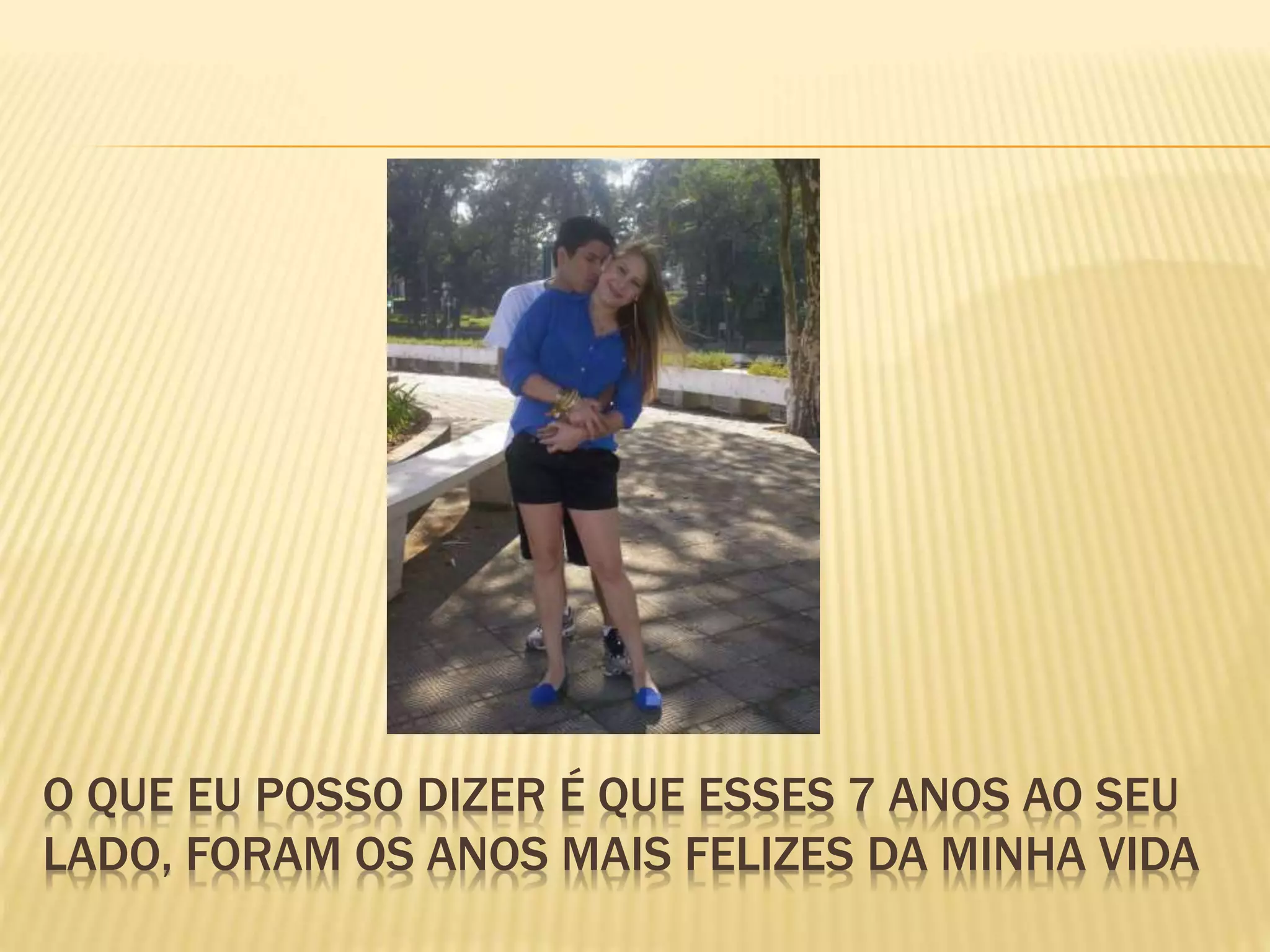 O QUE EU POSSO DIZER É QUE ESSES 7 ANOS AO SEU
LADO, FORAM OS ANOS MAIS FELIZES DA MINHA VIDA
 