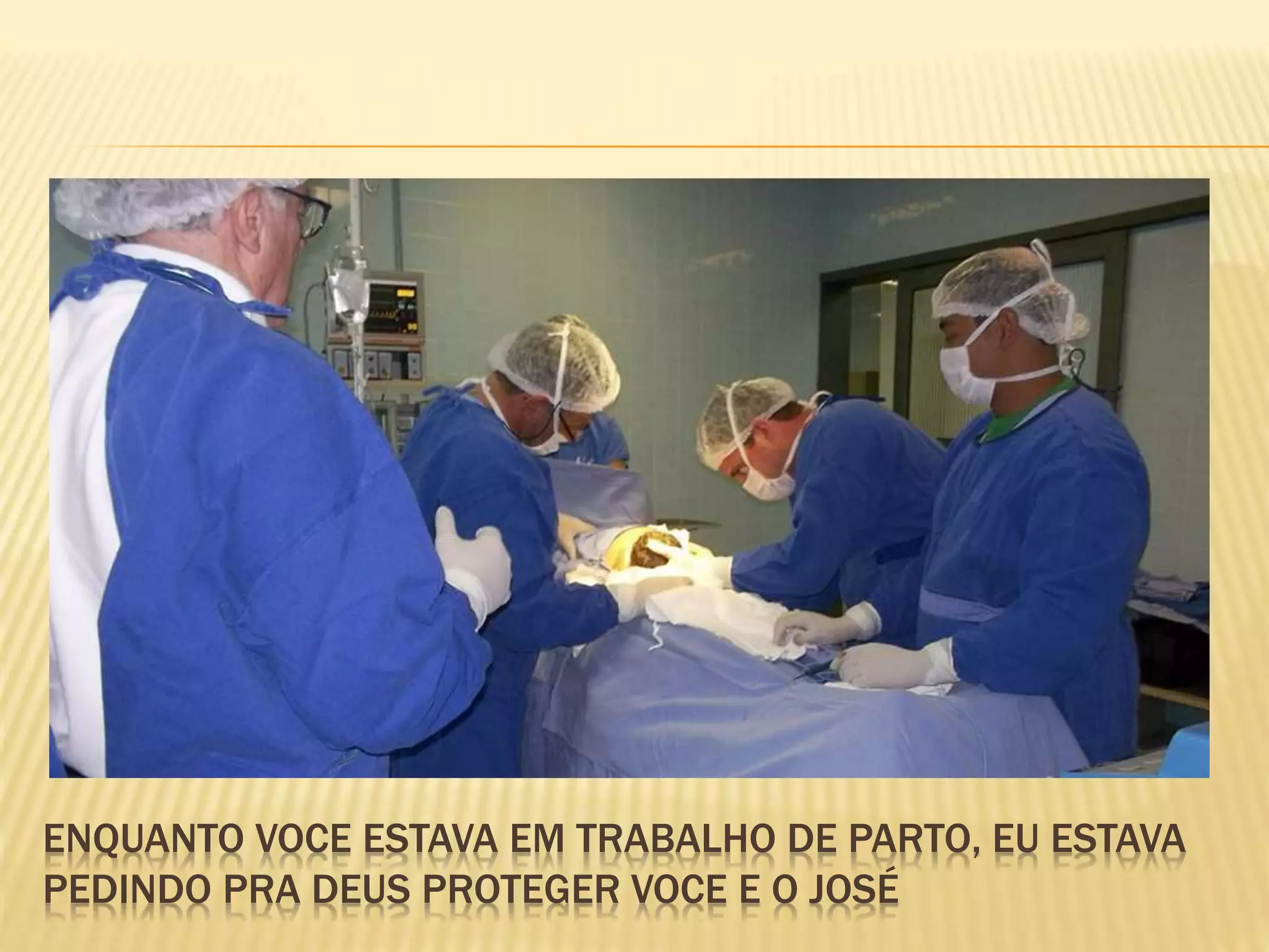 ENQUANTO VOCE ESTAVA EM TRABALHO DE PARTO, EU ESTAVA
PEDINDO PRA DEUS PROTEGER VOCE E O JOSÉ
 