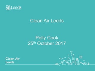 Clean Air Leeds
Polly Cook
25th October 2017
 