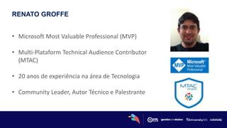 RENATO GROFFE
• Microsoft Most Valuable Professional (MVP)
• Multi-Plataform Technical Audience Contributor
(MTAC)
• 20 anos de experiência na área de Tecnologia
• Community Leader, Autor Técnico e Palestrante
 