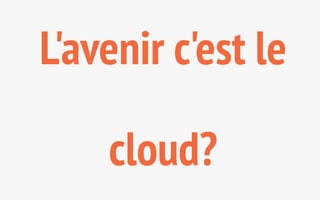L'avenir c'est le 
cloud? 
 
