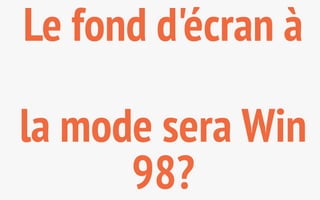 Le fond d'écran à 
la mode sera Win 
98? 
 
