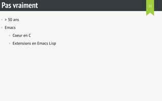 Pas vraiment 
• > 30 ans 
• Emacs 
• Coeur en C 
• Extensions en Emacs Lisp 
21 
 