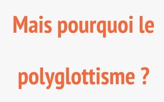 Mais pourquoi le 
polyglottisme ? 
 
