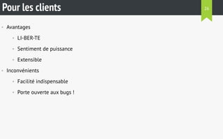 Pour les clients 
• Avantages 
• LI-BER-TE 
• Sentiment de puissance 
• Extensible 
• Inconvénients 
• Facilité indispensable 
• Porte ouverte aux bugs ! 
26 
 