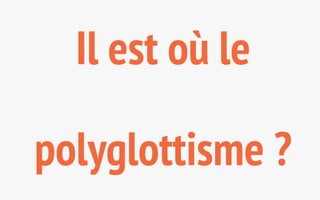 Il est où le 
polyglottisme ? 
 