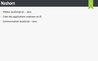 Nashorn 
• Moteur JavaScript en ... Java 
• Créer des applications «natives» en JS 
• Communication JavaScript – Java 
35 
 