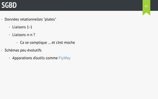 SGBD 
• Données relationnelles "plates" 
• Liaisons 1-1 
• Liaisons n-n ? 
• Ca se complique ... et c’est moche 
• Schémas peu évolutifs 
• Apparations d’outils comme FlyWay 
41 
 