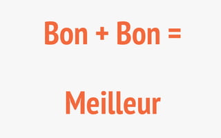 Bon + Bon = 
Meilleur 
 