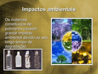 Impactos ambientaisImpactos ambientais
Os materiaisOs materiais
constituídos deconstituídos de
polímeros causampolímeros causam
grande impactogrande impacto
ambiental devido ao seuambiental devido ao seu
longo tempo delongo tempo de
degradação.degradação.
 