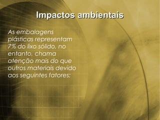 Impactos ambientaisImpactos ambientais
As embalagens
plásticas representam
7% do lixo sólido, no
entanto, chama
atenção mais do que
outros materiais devido
aos seguintes fatores:
 
