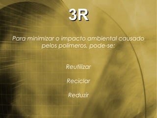 3R3R
Para minimizar o impacto ambiental causado
pelos polímeros, pode-se:
Reutilizar
Reciclar
Reduzir
 