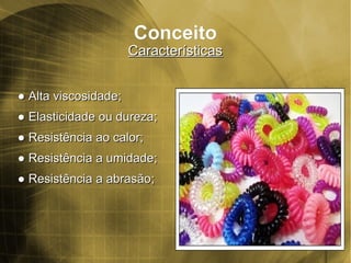 ConceitoConceito
CaracterísticasCaracterísticas
●● Alta viscosidadeAlta viscosidade;;
●● Elasticidade ou durezaElasticidade ou dureza;;
●● Resistência ao calor;Resistência ao calor;
●● Resistência a umidadeResistência a umidade;;
●● Resistência a abrasãoResistência a abrasão;;
 