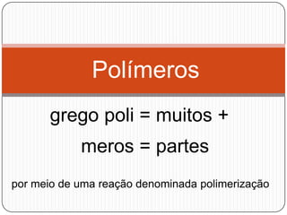 Polímeros
grego poli = muitos +

meros = partes
por meio de uma reação denominada polimerização

 