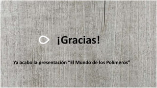 ¡Gracias!
Ya acabo la presentación “El Mundo de los Polímeros”
 
