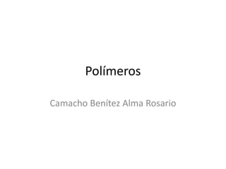 Polímeros
Camacho Benítez Alma Rosario
 