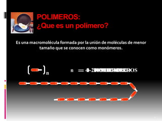 POLIMEROS:
¿Que es un polímero?
Es una macromolécula formada por la unión de moléculas de menor
tamaño que se conocen como monómeros.
1 MONOMERO
n
n 2 DIMERO3 TRIMERO4 -20 OLIGOMEROS> 20 POLIMERO
2
 