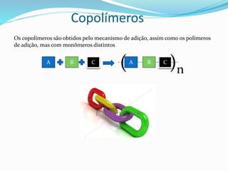 Copolímeros
Os copolímeros são obtidos pelo mecanismo de adição, assim como os polímeros
de adição, mas com monômeros distintos
A B C A B C
( )n
 