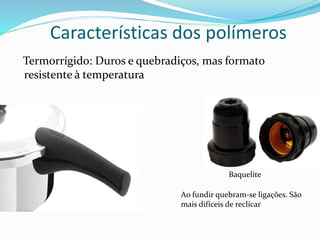 Características dos polímeros
Termorrígido: Duros e quebradiços, mas formato
resistente à temperatura
Baquelite
Ao fundir quebram-se ligações. São
mais difíceis de reclicar
 