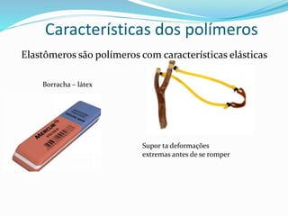 Características dos polímeros
Elastômeros são polímeros com características elásticas
Borracha – látex
Supor ta deformações
extremas antes de se romper
 