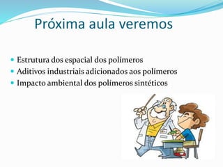 Próxima aula veremos
 Estrutura dos espacial dos polímeros
 Aditivos industriais adicionados aos polímeros
 Impacto ambiental dos polímeros sintéticos
 