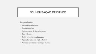 POLIMERIZAÇÃO DE DIENOS
• Borracha Sintética
• Vulcanização da Borracha
• Charles GoodYear
• Aprimoramento da Borracha comum
• Calor + Enxofre
• Cadeia carbônica do poliisopreno
• Tipo de borracha mais rígida e flexível
• Aplicação na indústria e fabricação de pneus
 