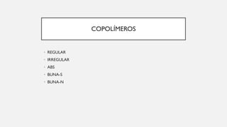 COPOLÍMEROS
• REGULAR
• IRREGULAR
• ABS
• BUNA-S
• BUNA-N
 
