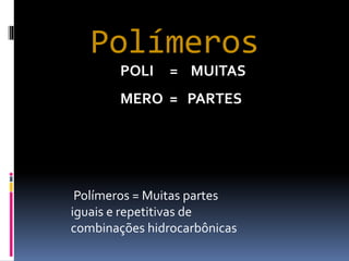 Polímeros
POLI = MUITAS
MERO = PARTES
Polímeros = Muitas partes
iguais e repetitivas de
combinações hidrocarbônicas
 