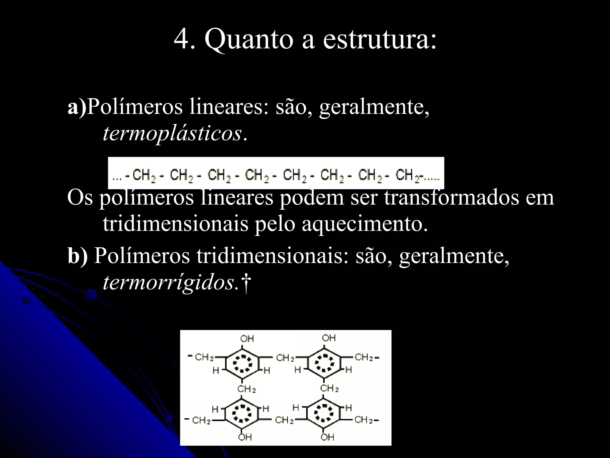 4. Quanto a estrutura: a) Polímeros lineares: são, geralmente,  termoplásticos .  Os polímeros lineares podem ser transformados em tridimensionais pelo aquecimento.  b)  Polímeros tridimensionais: são, geralmente,  termorrígidos.    