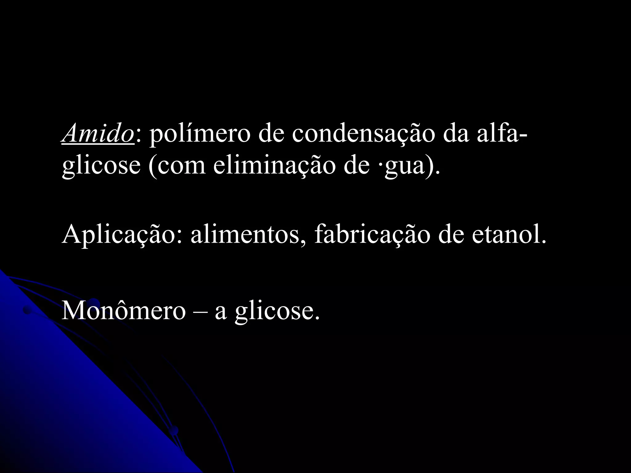 Amido : polímero de condensação da alfa-glicose (com eliminação de água). Aplicação: alimentos, fabricação de etanol . Monômero –   a   glicose. 