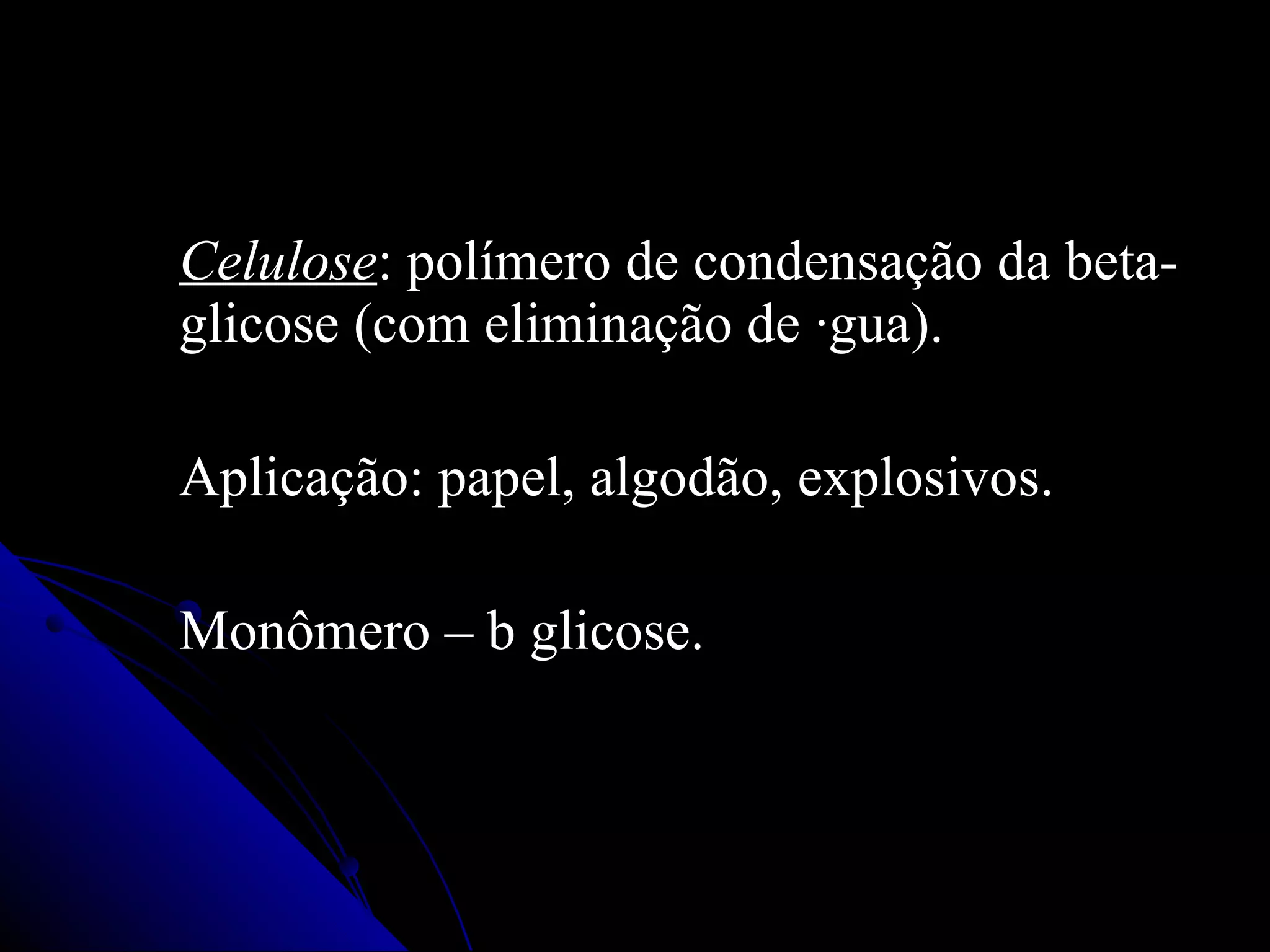 Celulose : polímero de condensação da beta-glicose (com eliminação de água). Aplicação: papel, algodão, explosivos . Monômero – b glicose. 