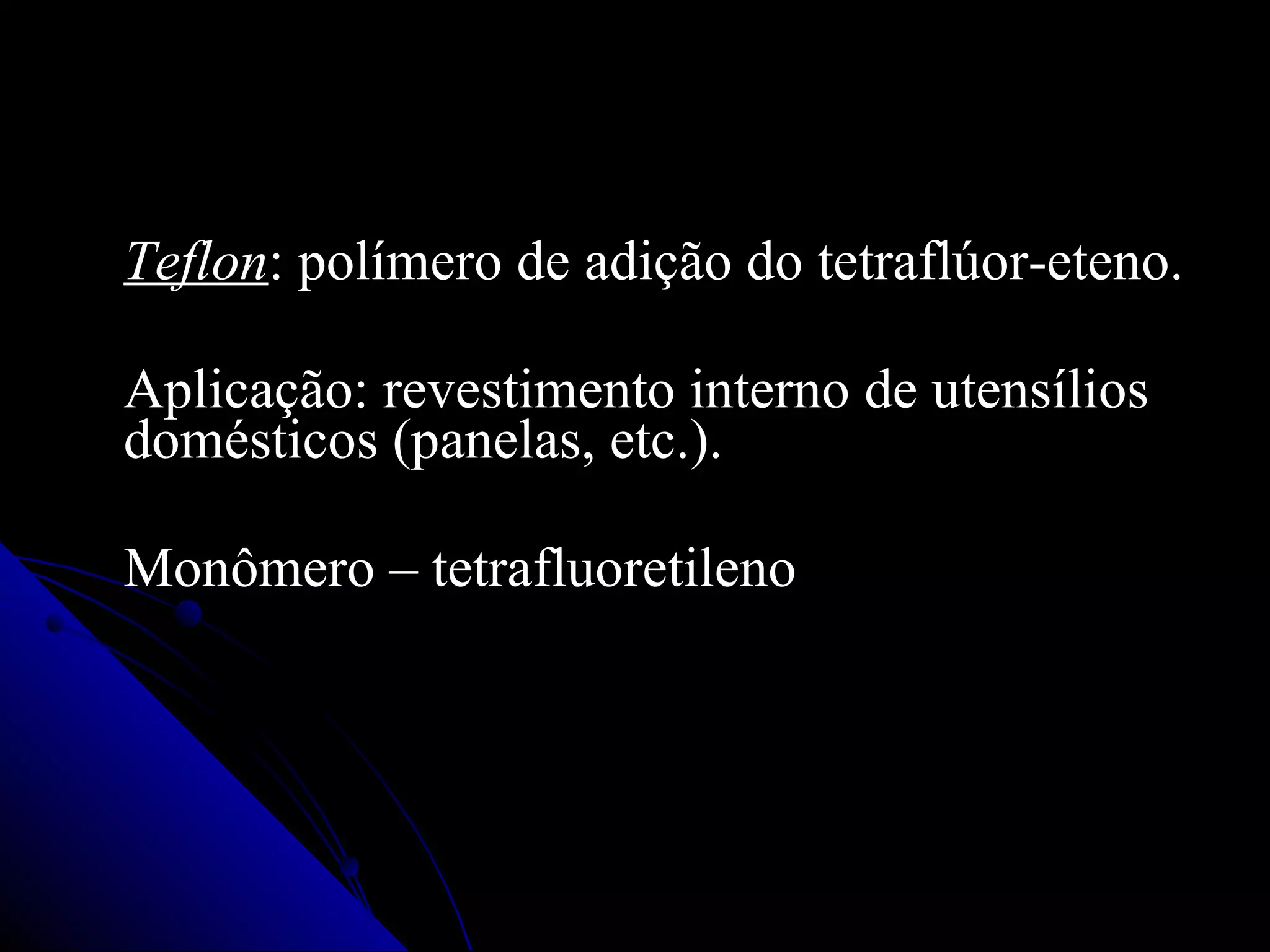 Teflon : polímero de adição do tetraflúor-eteno. Aplicação: revestimento interno de utensílios domésticos (panelas, etc.). Monômero – tetrafluoretileno 