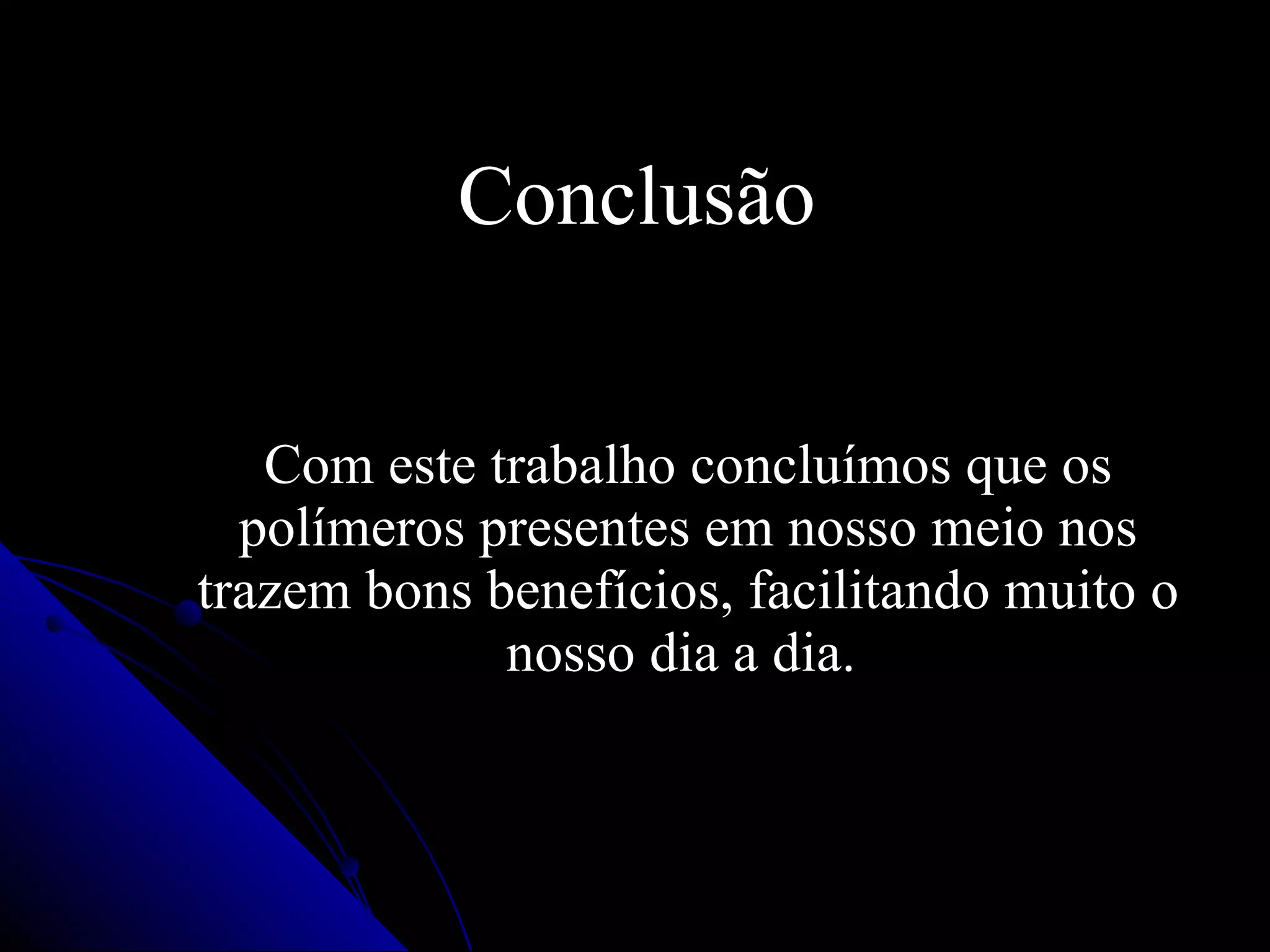 Conclusão Com este trabalho concluímos que os polímeros presentes em nosso meio nos trazem bons benefícios, facilitando muito o nosso dia a dia.  