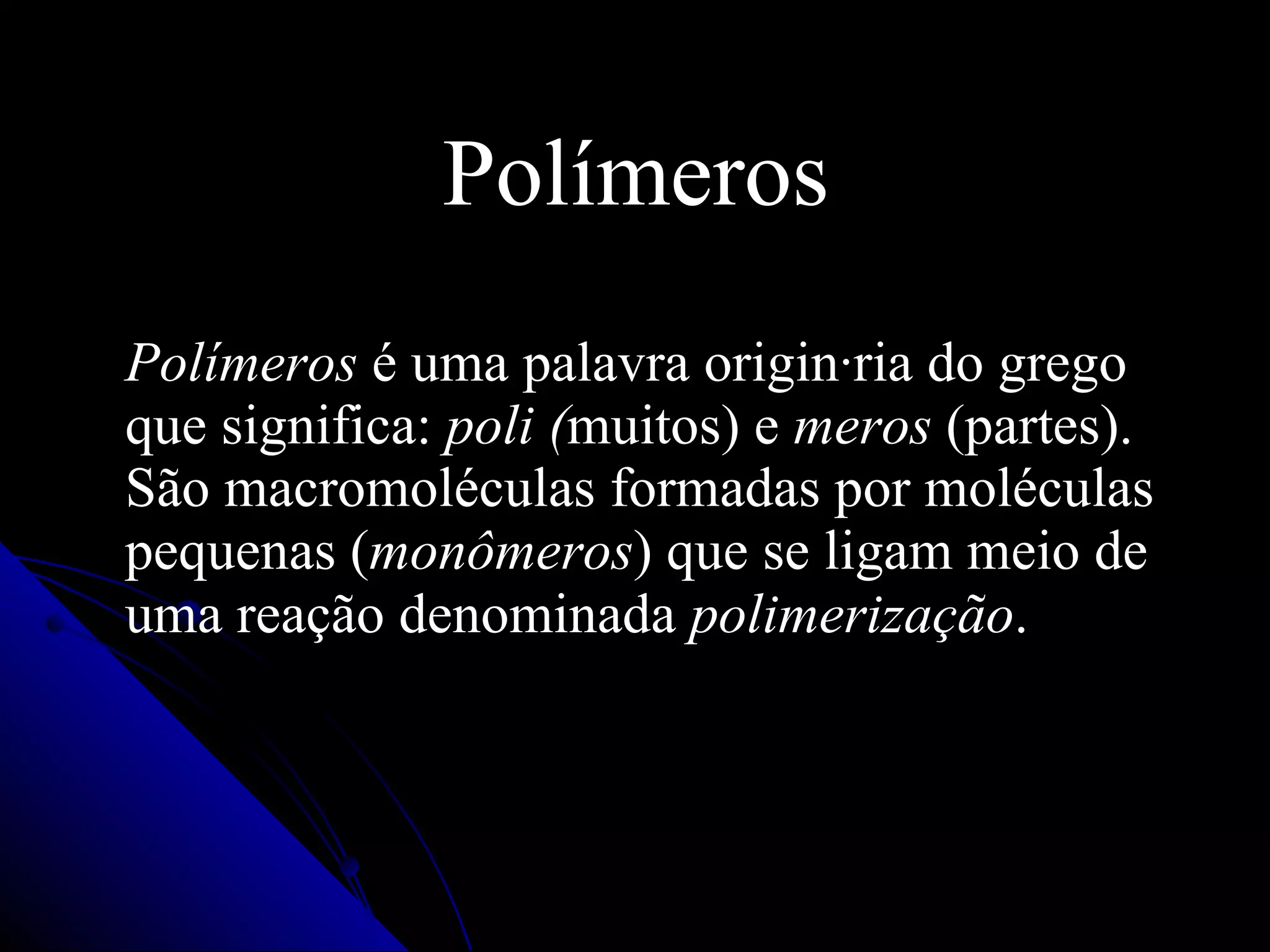 Polímeros Polímeros  é uma palavra originária do grego que significa:  poli ( muitos) e  meros  (partes). São macromoléculas formadas por moléculas pequenas ( monômeros ) que se ligam meio de uma reação denominada  polimerização .   