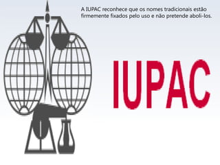 A IUPAC reconhece que os nomes tradicionais estão
firmemente fixados pelo uso e não pretende aboli-los.
 