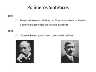 Polímeros Sintéticos
1892
        Primeira síntese do celofane, um filme transparente produzido
           a partir da regeneração da celulose dissolvida.

1894
          Crosse e Bevans produziram o acetato de celulose.
 