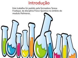 Introdução
Este trabalho foi pedido pela formadora Teresa
Fradique, da disciplina Físico-Química no âmbito do
modulo Polímeros.
 