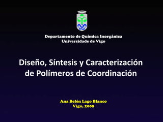 Diseño, Síntesis y Caracterización
de Polímeros de Coordinación
Ana Belén Lago Blanco
Vigo, 2008
Departamento de Química Inorgánica
Universidade de Vigo
 