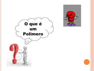 O que é
um
Polímero