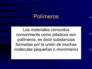 Polímeros Los materiales conocidos comúnmente como plásticos son polímeros, es decir substancias formadas por la unión de muchas moléculas pequeñas o  monómeros 