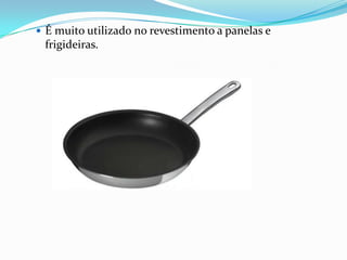  É muito utilizado no revestimento a panelas e
 frigideiras.
 