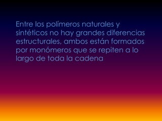 Entre los polímeros naturales y
sintéticos no hay grandes diferencias
estructurales, ambos están formados
por monómeros que se repiten a lo
largo de toda la cadena
 