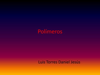 Polímeros
Luis Torres Daniel Jesús
 