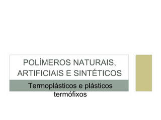 POLÍMEROS NATURAIS, ARTIFICIAIS E SINTÉTICOS Termoplásticos e plásticos termófixos 