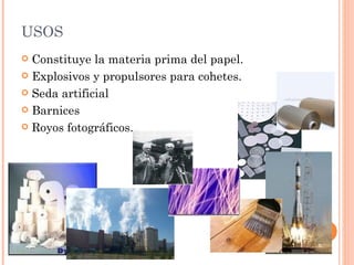 USOS
 Constituye la materia prima del papel.
 Explosivos y propulsores para cohetes.

 Seda artificial

 Barnices

 Royos fotográficos.
 