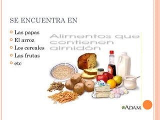 SE ENCUENTRA EN
 Las papas
 El arroz

 Los cereales

 Las frutas

 etc
 