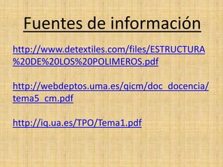 Fuentes de información
http://www.detextiles.com/files/ESTRUCTURA
%20DE%20LOS%20POLIMEROS.pdf

http://webdeptos.uma.es/qicm/doc_docencia/
tema5_cm.pdf

http://iq.ua.es/TPO/Tema1.pdf
 